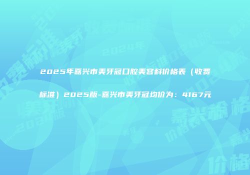 2025年嘉兴市美牙冠口腔美容科价格表（收费标准）2025版-嘉兴市美牙冠均价为：4167元