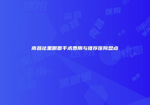 南昌祛黑眼圈手术费用与推荐医院盘点