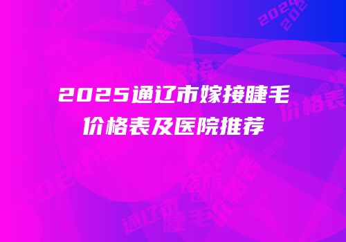 2025通辽市嫁接睫毛价格表及医院推荐