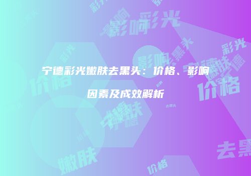 宁德彩光嫩肤去黑头：价格、影响因素及成效解析
