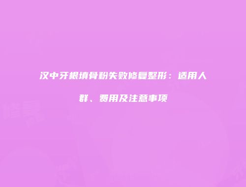 汉中牙根填骨粉失败修复整形：适用人群、费用及注意事项