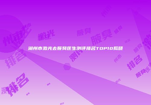 湖州市激光去腋臭医生测评排名TOP10揭晓