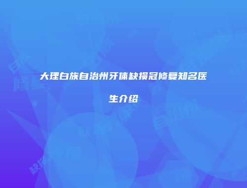 大理白族自治州牙体缺损冠修复知名医生介绍