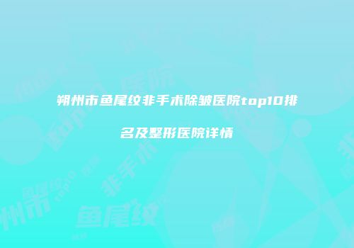 朔州市鱼尾纹非手术除皱医院top10排名及整形医院详情