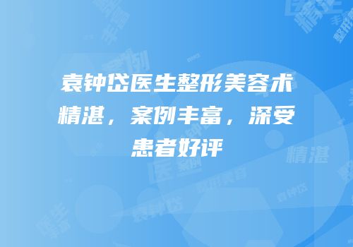 袁钟岱医生整形美容术精湛，案例丰富，深受患者好评