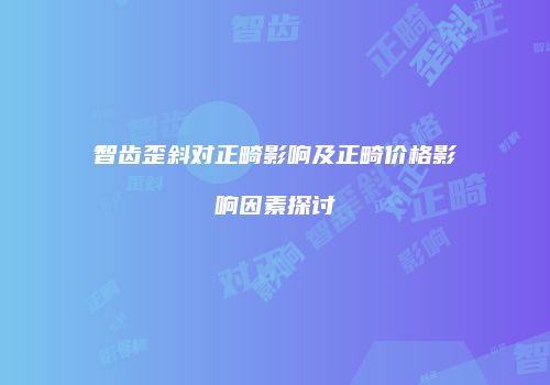 智齿歪斜对正畸影响及正畸价格影响因素探讨