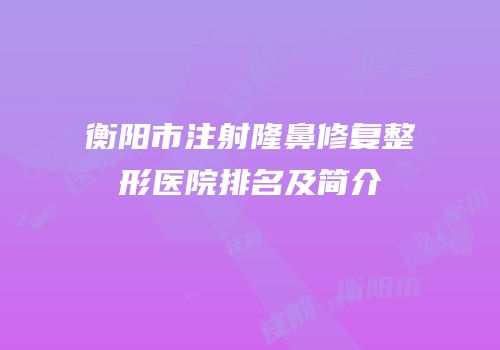 衡阳市注射隆鼻修复整形医院排名及简介