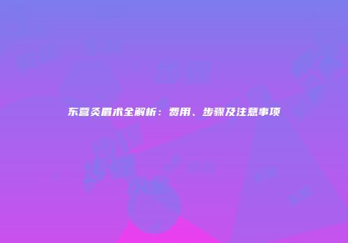 东营灸眉术全解析：费用、步骤及注意事项