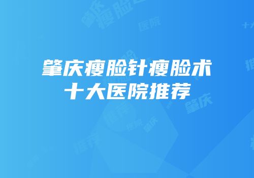 肇庆瘦脸针瘦脸术十大医院推荐