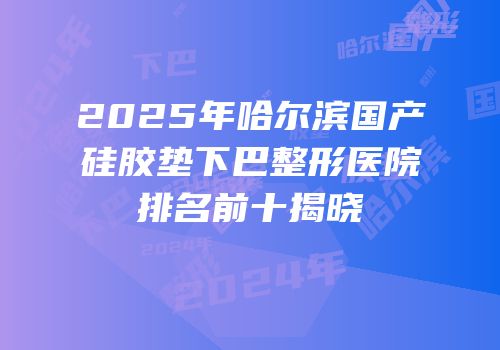 2025年哈尔滨国产硅胶垫下巴整形医院排名前十揭晓