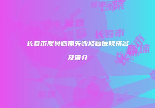 长春市隆鼻膨体失败修复医院排名及简介