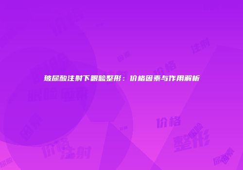 玻尿酸注射下眼睑整形：价格因素与作用解析