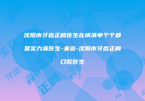 沈阳市牙齿正畸医生在榜清单个个都是实力派医生-来选-沈阳市牙齿正畸口腔医生