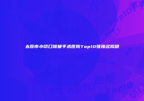 太原市小切口除皱手术医院Top10强排名揭晓