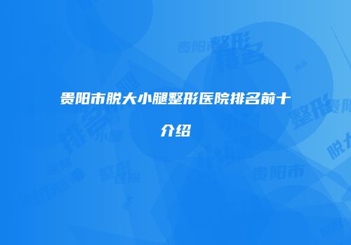 贵阳市脱大小腿整形医院排名前十介绍