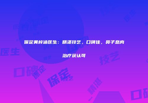 保定黄梓涵医生：精湛技艺，口碑佳，鼻子息肉治疗获认可