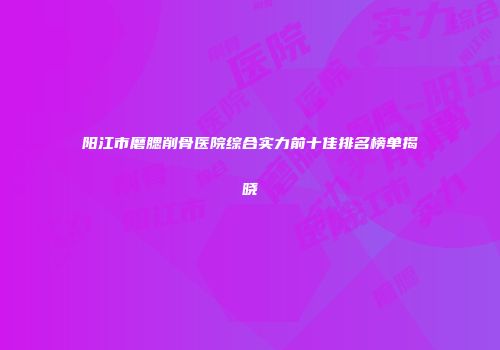阳江市磨腮削骨医院综合实力前十佳排名榜单揭晓