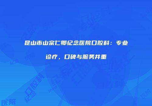 昆山市山宗仁卿纪念医院口腔科：专业诊疗，口碑与服务并重