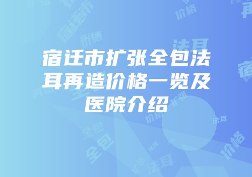 宿迁市扩张全包法耳再造价格一览及医院介绍