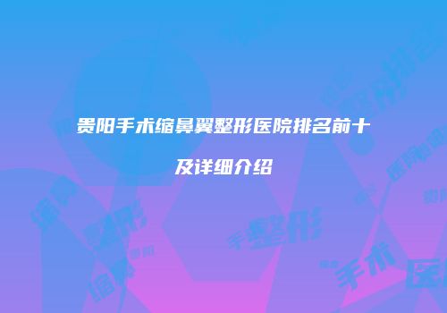 贵阳手术缩鼻翼整形医院排名前十及详细介绍