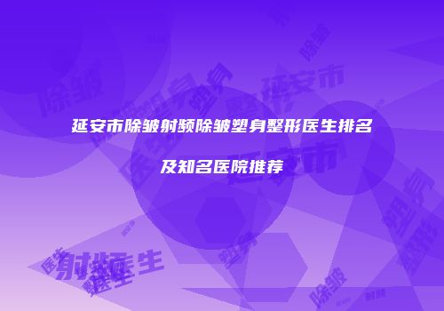 延安市除皱射频除皱塑身整形医生排名及知名医院推荐