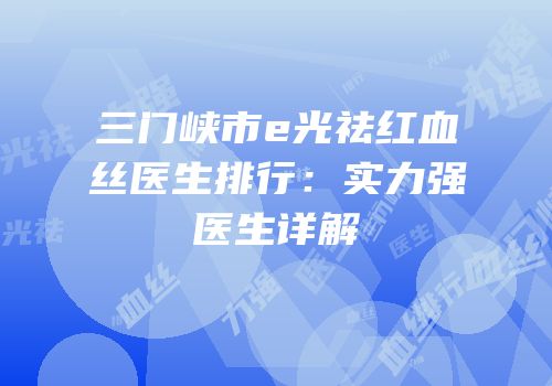 三门峡市e光祛红血丝医生排行：实力强医生详解