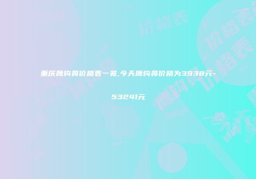 重庆鹰钩鼻价格表一览,今天鹰钩鼻价格为3938元-53241元