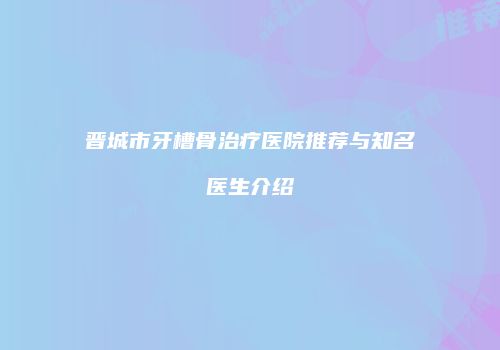 晋城市牙槽骨治疗医院推荐与知名医生介绍