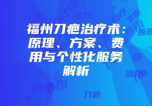 福州刀疤治疗术：原理、方案、费用与个性化服务解析
