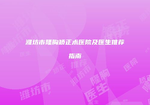 潍坊市隆胸矫正术医院及医生推荐指南