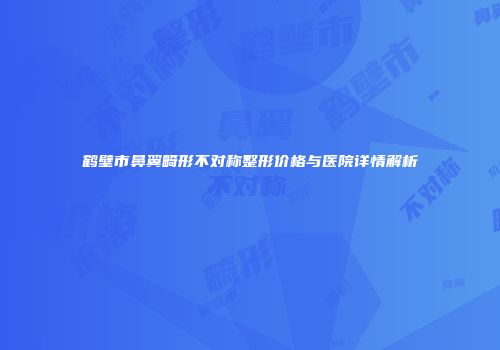 鹤壁市鼻翼畸形不对称整形价格与医院详情解析