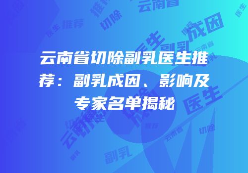 云南省切除副乳医生推荐：副乳成因、影响及专家名单揭秘