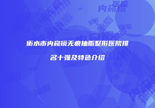 衡水市内窥镜无痕抽脂整形医院排名十强及特色介绍
