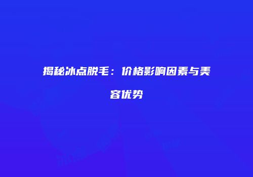 揭秘冰点脱毛：价格影响因素与美容优势