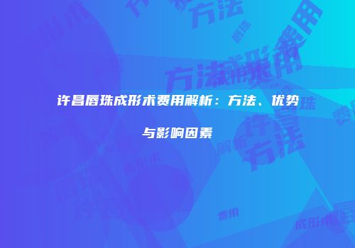 许昌唇珠成形术费用解析：方法、优势与影响因素