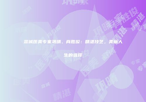 宣城医美专家巩晴、肖胜俊：精湛技艺，美丽人生的选择