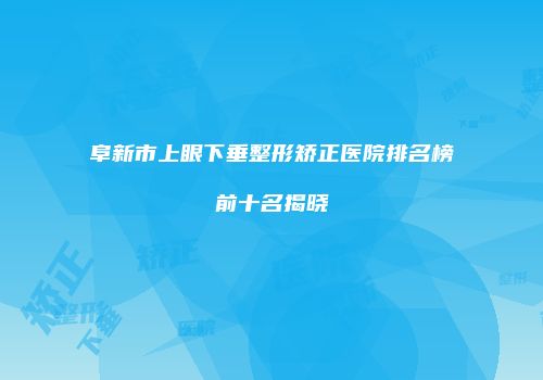 阜新市上眼下垂整形矫正医院排名榜前十名揭晓
