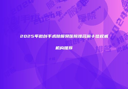 2025年微创手术除腋臭医院排名前十佳权威机构推荐