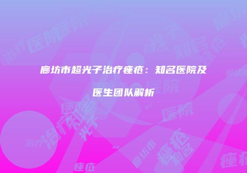 廊坊市超光子治疗痤疮：知名医院及医生团队解析