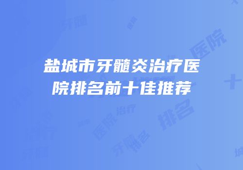 盐城市牙髓炎治疗医院排名前十佳推荐