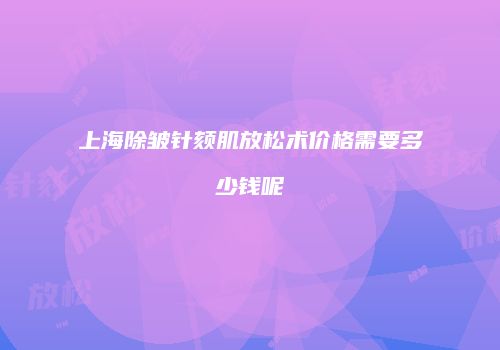 上海除皱针颏肌放松术价格需要多少钱呢