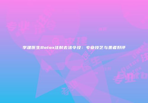 李建医生Botox注射去法令纹：专业技艺与患者好评