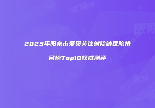 2025年阳泉市爱贝芙注射除皱医院排名榜Top10权威测评
