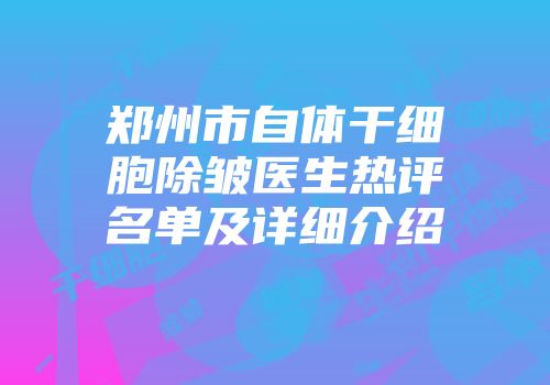 郑州市自体干细胞除皱医生热评名单及详细介绍