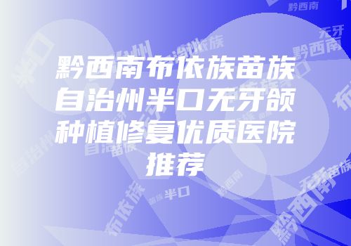 黔西南布依族苗族自治州半口无牙颌种植修复优质医院推荐