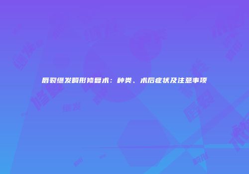 唇裂继发畸形修复术：种类、术后症状及注意事项