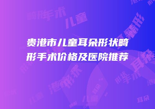 贵港市儿童耳朵形状畸形手术价格及医院推荐
