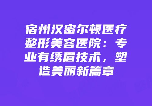 宿州汉密尔顿医疗整形美容医院：专业有绣眉技术，塑造美丽新篇章