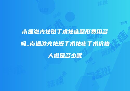 南通激光祛斑手术祛痣整形费用多吗_南通激光祛斑手术祛痣手术价格大概是多少呢