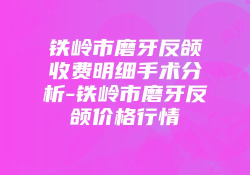 铁岭市磨牙反颌收费明细手术分析-铁岭市磨牙反颌价格行情